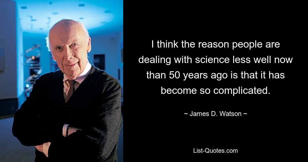 I think the reason people are dealing with science less well now than 50 years ago is that it has become so complicated. — © James D. Watson