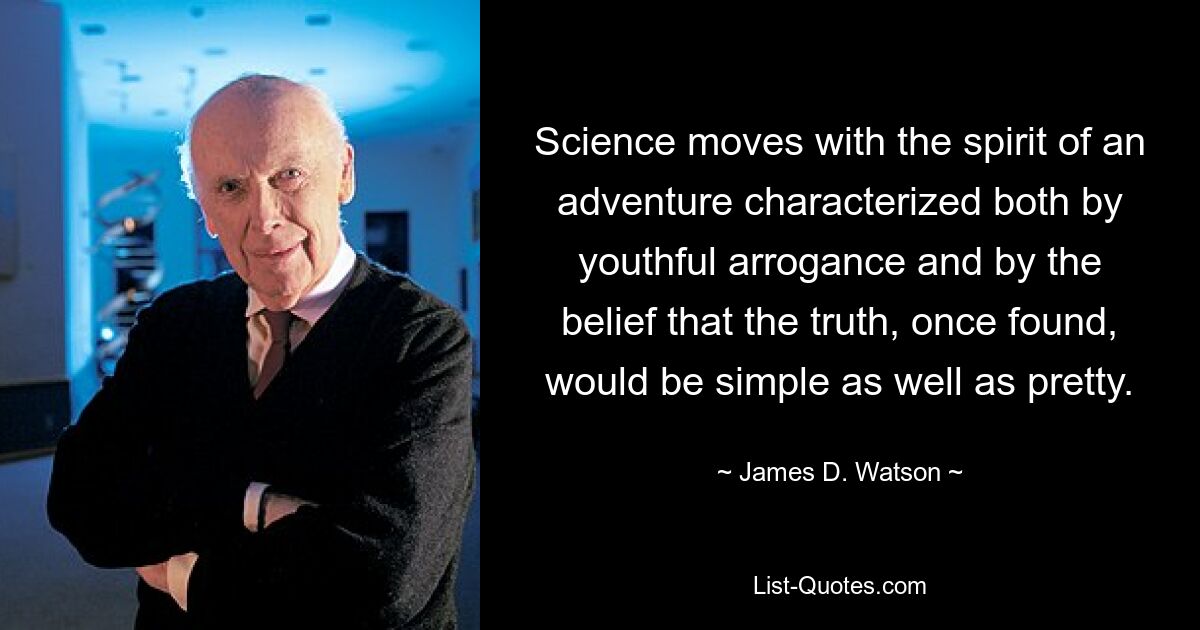 Science moves with the spirit of an adventure characterized both by youthful arrogance and by the belief that the truth, once found, would be simple as well as pretty. — © James D. Watson