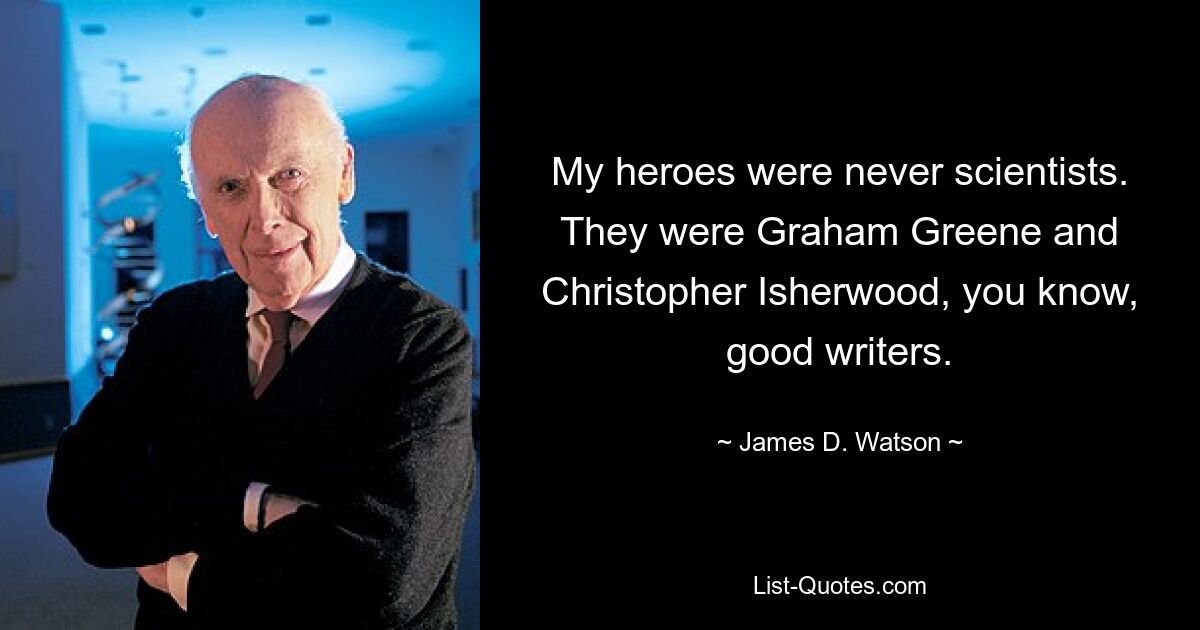 My heroes were never scientists. They were Graham Greene and Christopher Isherwood, you know, good writers. — © James D. Watson