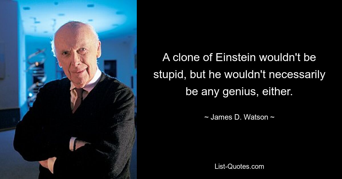 A clone of Einstein wouldn't be stupid, but he wouldn't necessarily be any genius, either. — © James D. Watson