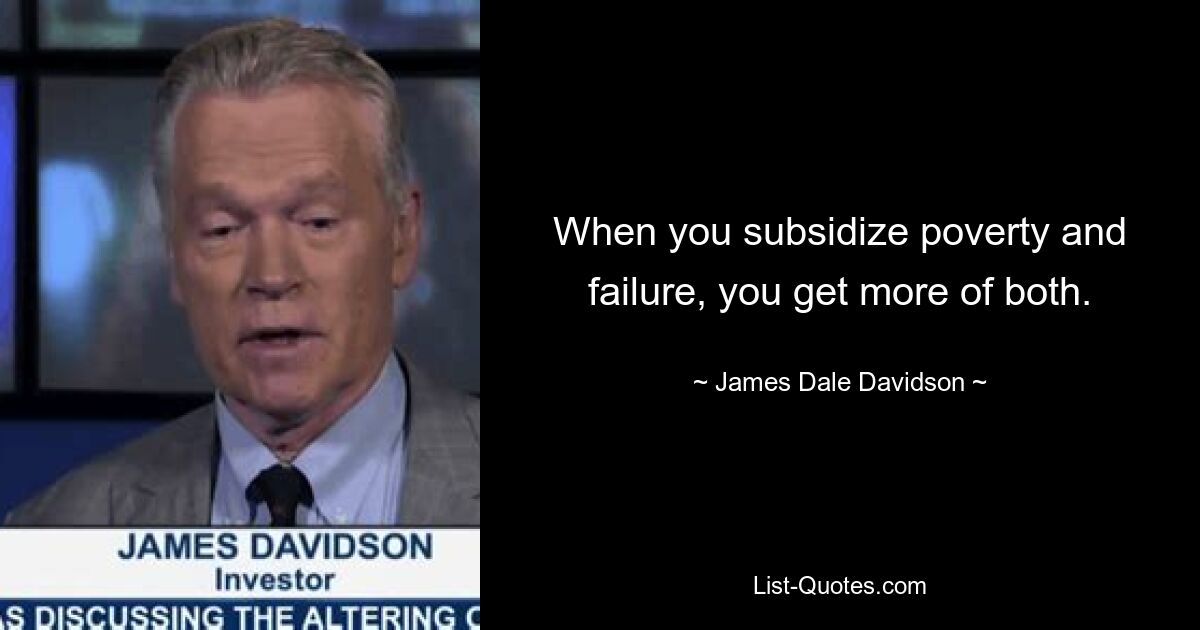 When you subsidize poverty and failure, you get more of both. — © James Dale Davidson