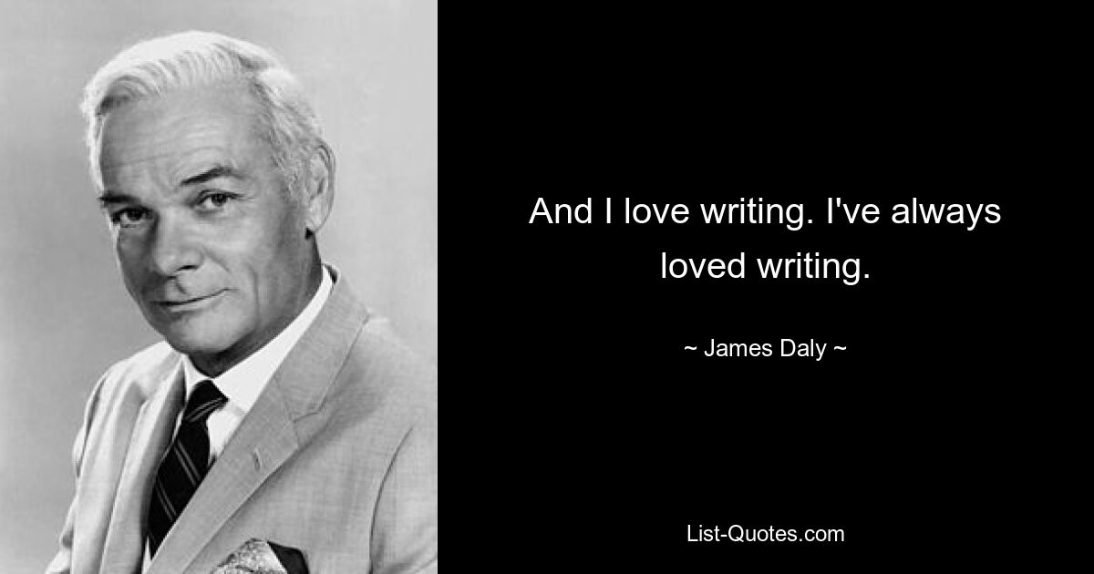 And I love writing. I've always loved writing. — © James Daly