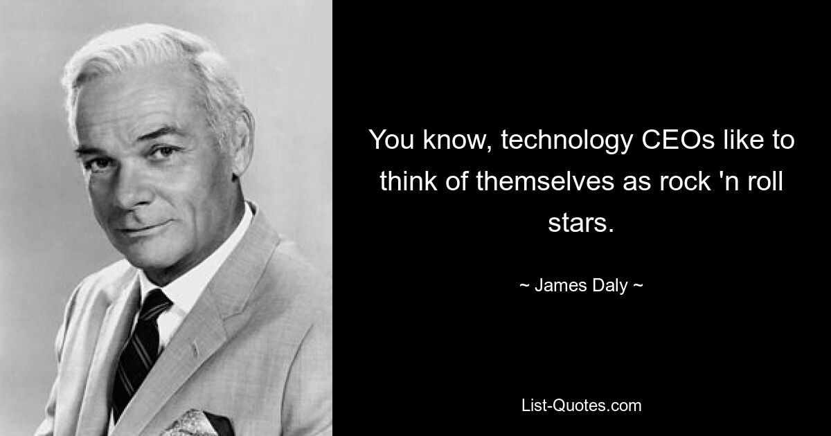 You know, technology CEOs like to think of themselves as rock 'n roll stars. — © James Daly