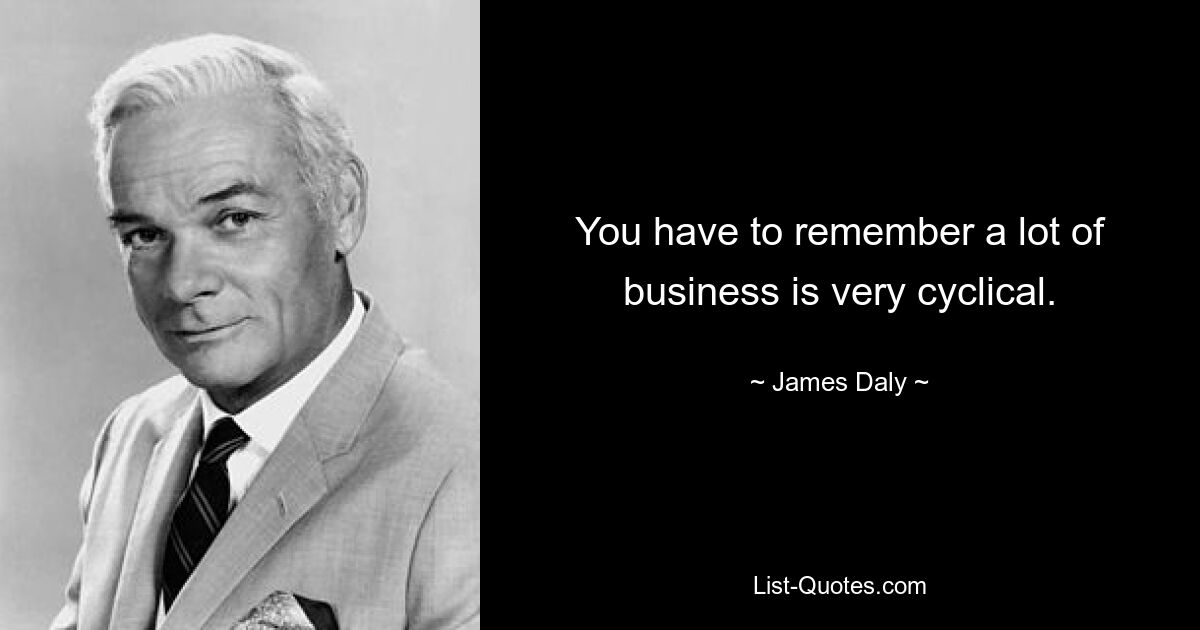 You have to remember a lot of business is very cyclical. — © James Daly