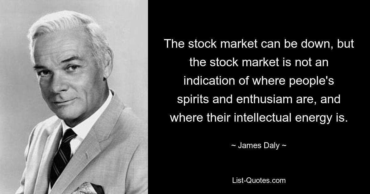 The stock market can be down, but the stock market is not an indication of where people's spirits and enthusiam are, and where their intellectual energy is. — © James Daly