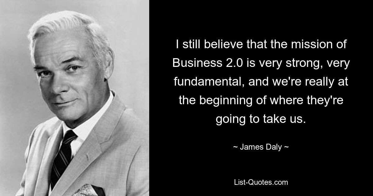 I still believe that the mission of Business 2.0 is very strong, very fundamental, and we're really at the beginning of where they're going to take us. — © James Daly