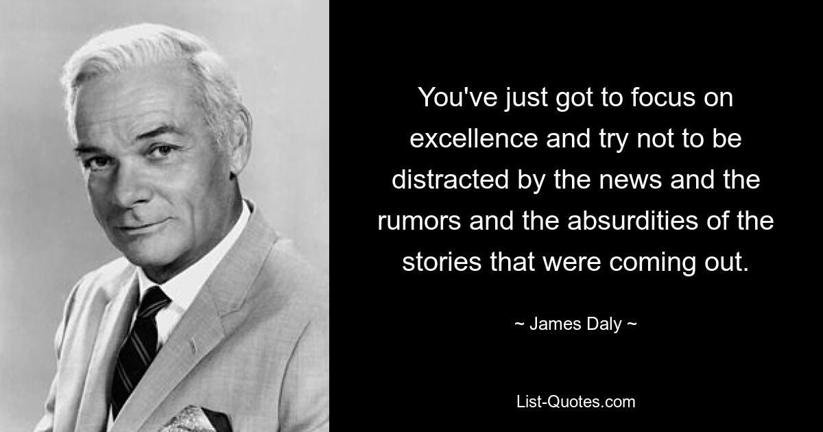 You've just got to focus on excellence and try not to be distracted by the news and the rumors and the absurdities of the stories that were coming out. — © James Daly