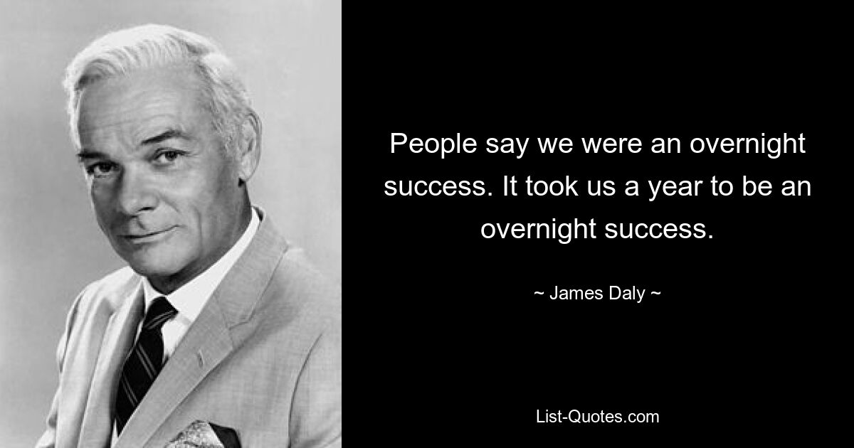 People say we were an overnight success. It took us a year to be an overnight success. — © James Daly