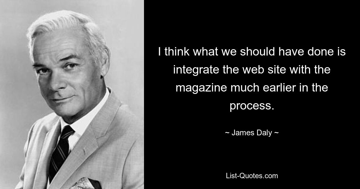 Я думаю, что нам следовало бы интегрировать веб-сайт с журналом гораздо раньше. — © Джеймс Дейли 