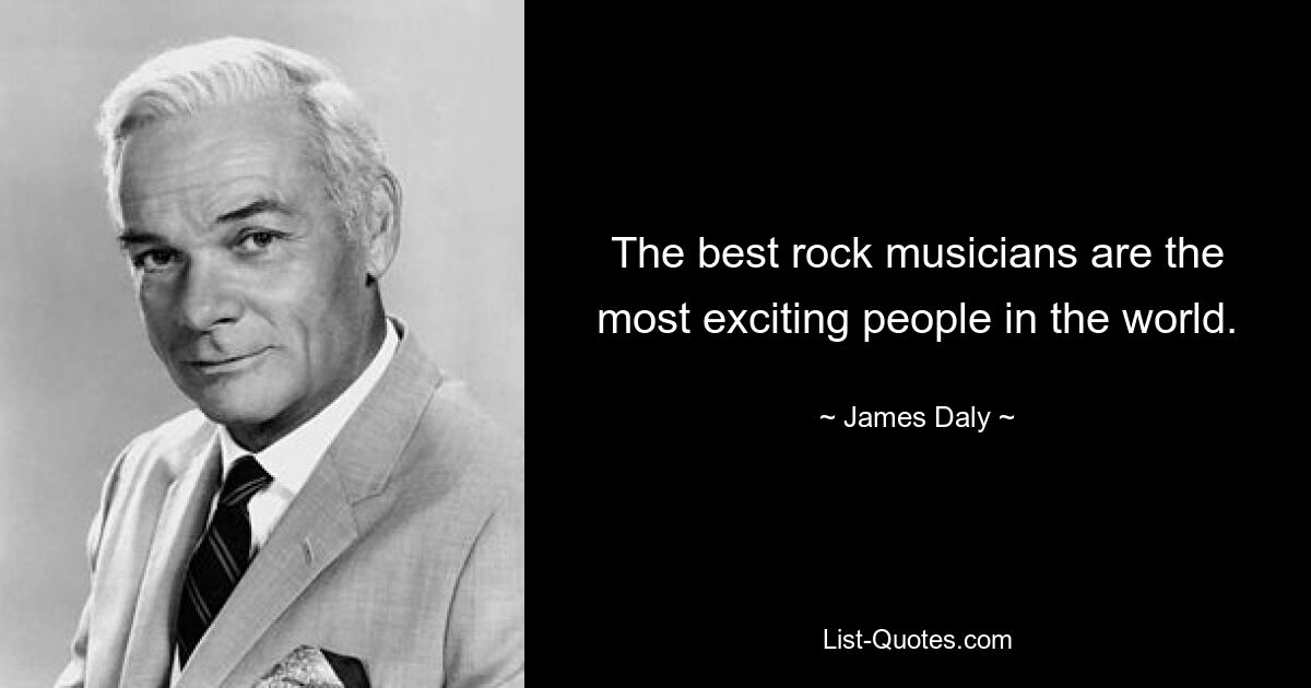 The best rock musicians are the most exciting people in the world. — © James Daly