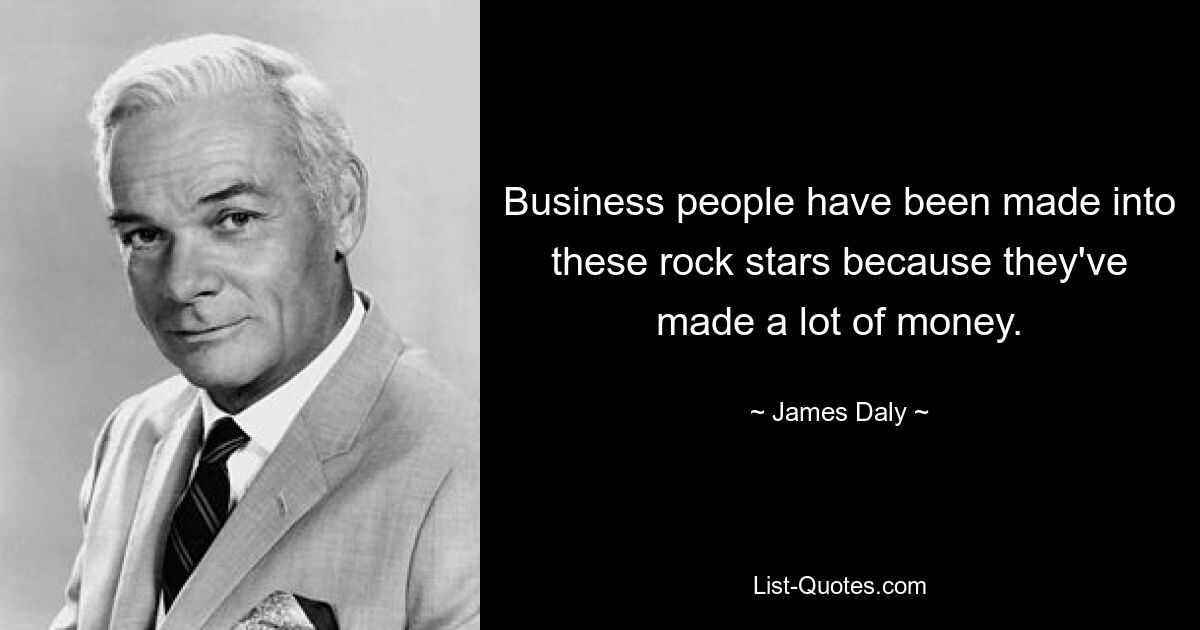 Business people have been made into these rock stars because they've made a lot of money. — © James Daly