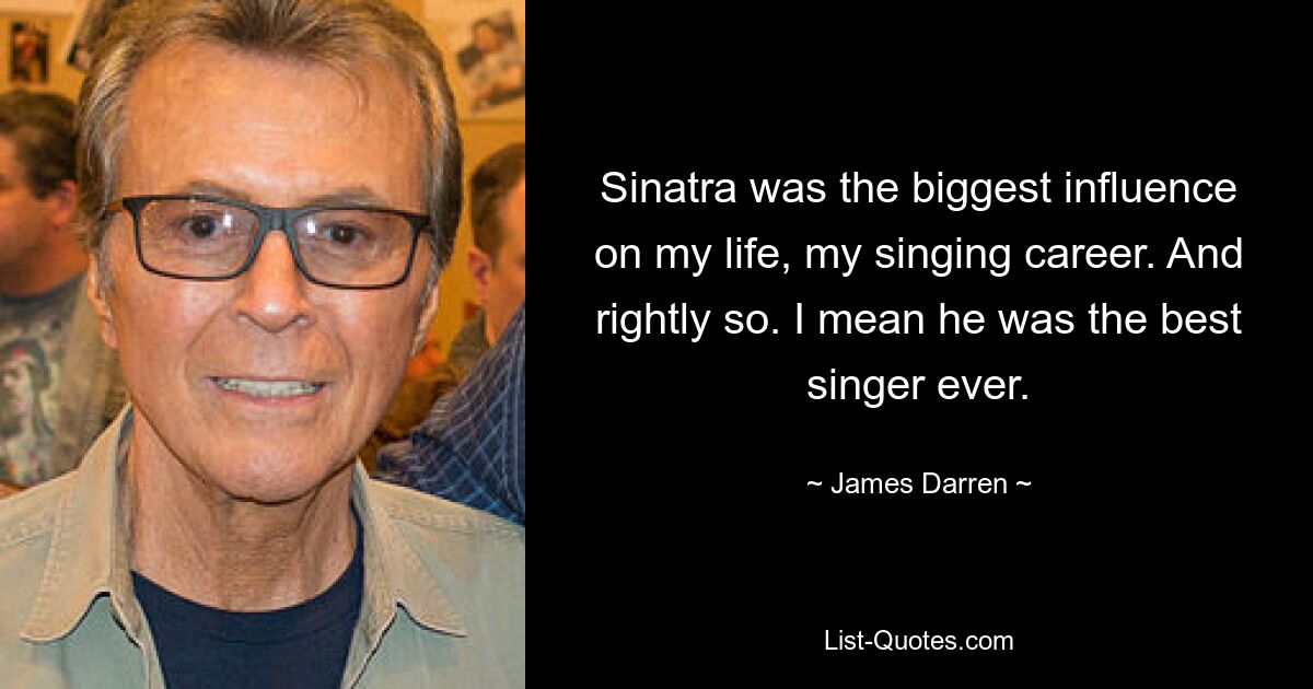 Sinatra was the biggest influence on my life, my singing career. And rightly so. I mean he was the best singer ever. — © James Darren