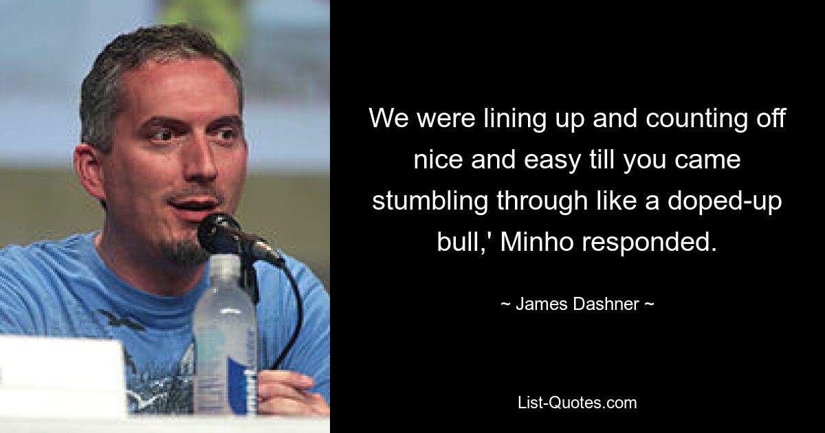 We were lining up and counting off nice and easy till you came stumbling through like a doped-up bull,' Minho responded. — © James Dashner