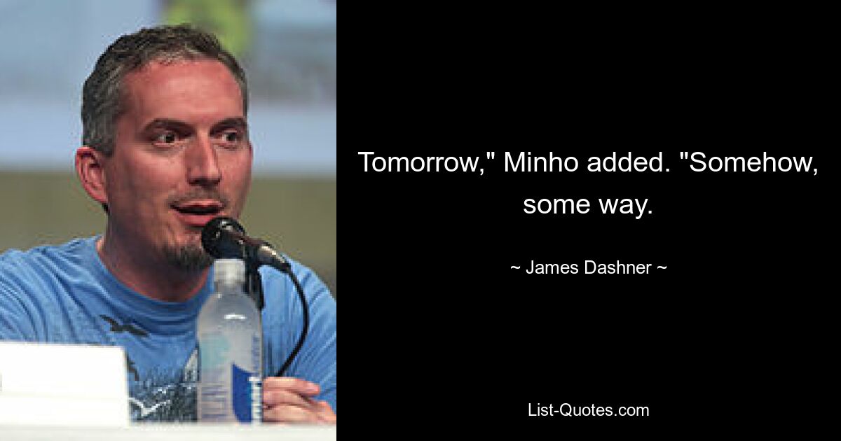 Tomorrow," Minho added. "Somehow, some way. — © James Dashner