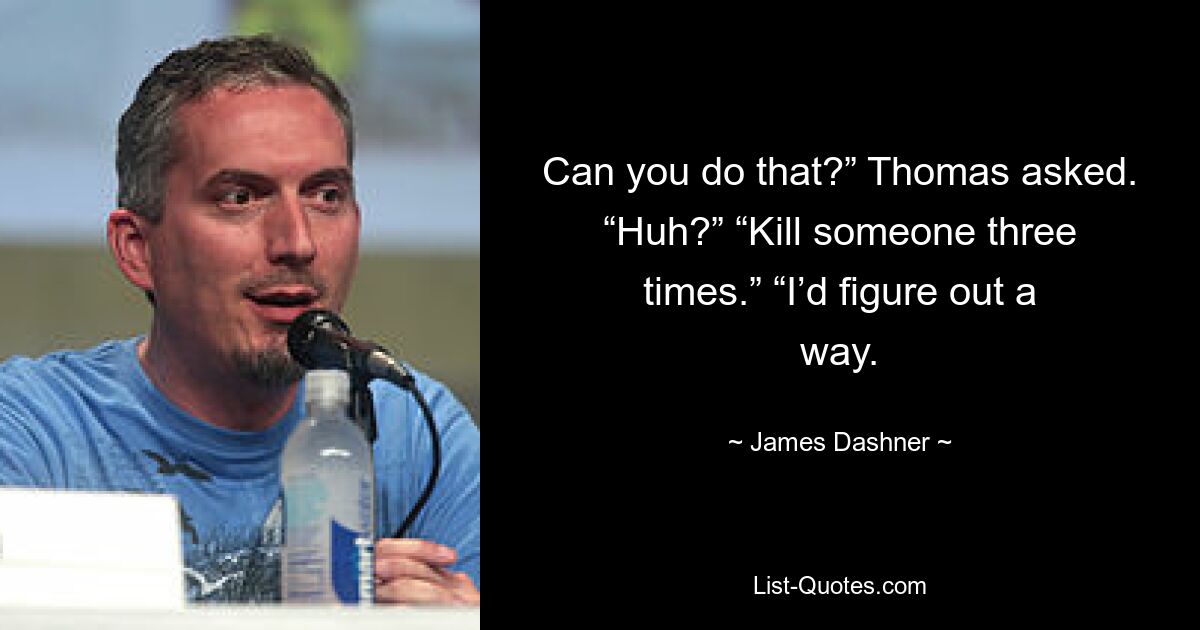 Can you do that?” Thomas asked. “Huh?” “Kill someone three times.” “I’d figure out a way. — © James Dashner