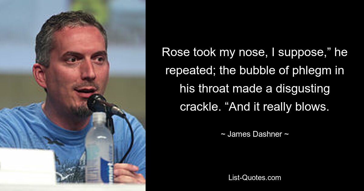 Rose took my nose, I suppose,” he repeated; the bubble of phlegm in his throat made a disgusting crackle. “And it really blows. — © James Dashner