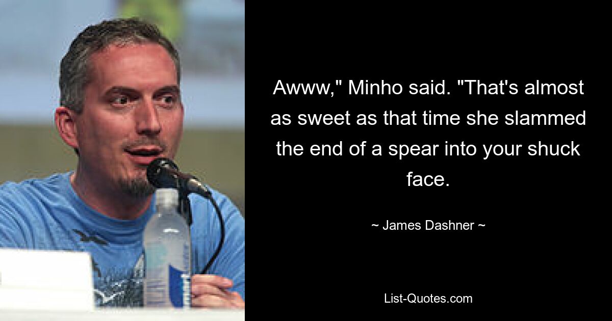 Awww," Minho said. "That's almost as sweet as that time she slammed the end of a spear into your shuck face. — © James Dashner