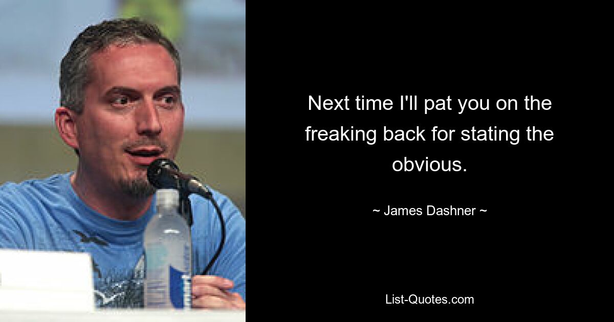 Next time I'll pat you on the freaking back for stating the obvious. — © James Dashner