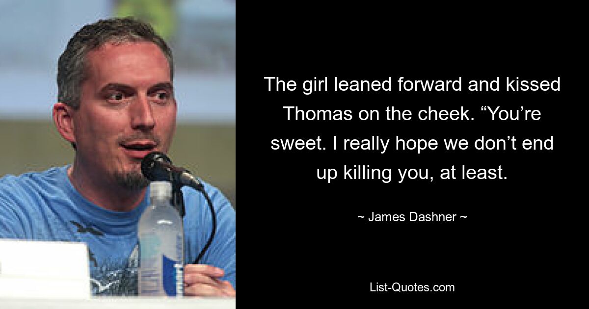 The girl leaned forward and kissed Thomas on the cheek. “You’re sweet. I really hope we don’t end up killing you, at least. — © James Dashner