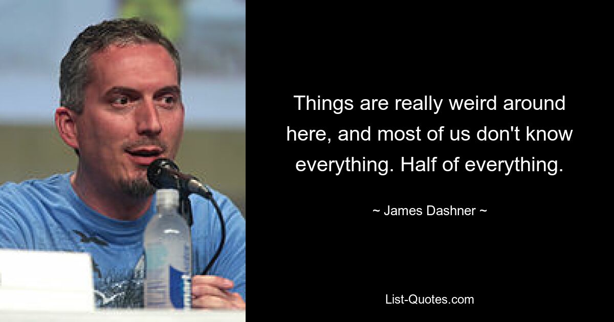 Things are really weird around here, and most of us don't know everything. Half of everything. — © James Dashner