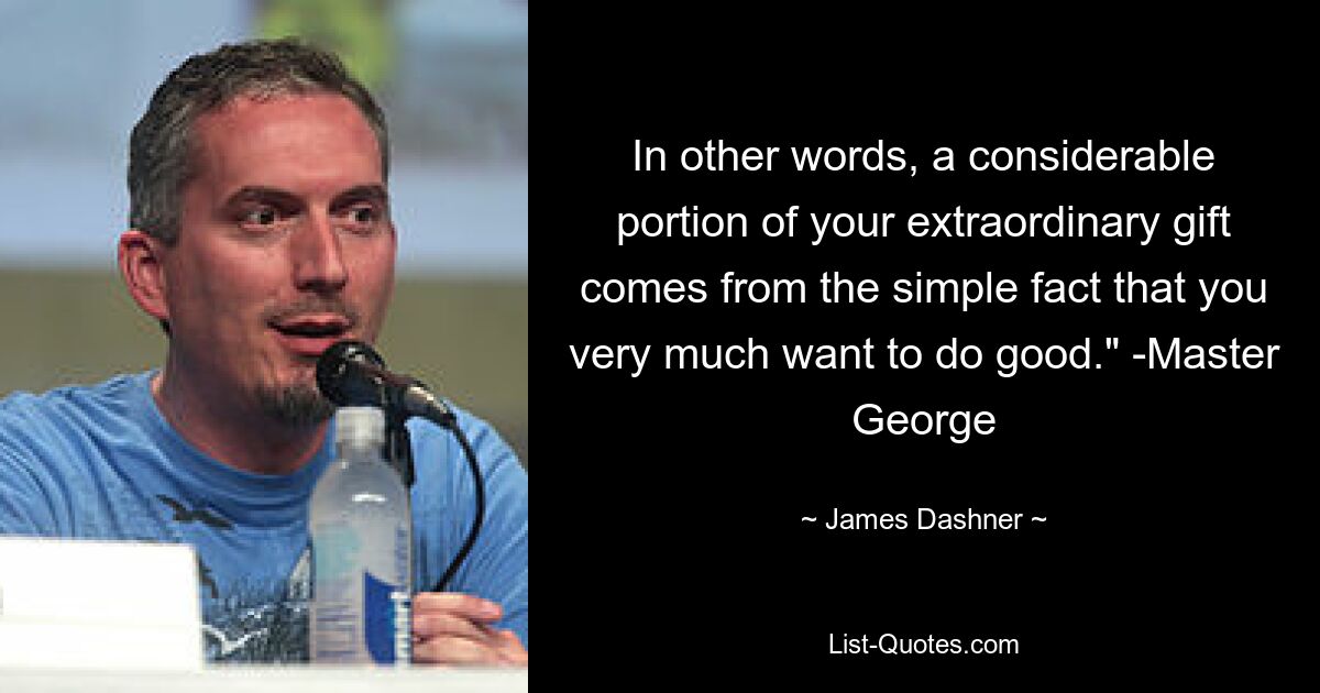 In other words, a considerable portion of your extraordinary gift comes from the simple fact that you very much want to do good." -Master George — © James Dashner