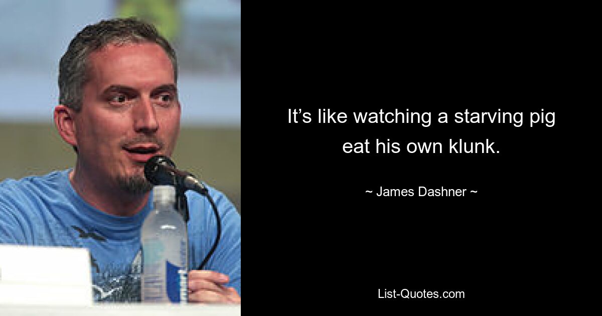 It’s like watching a starving pig eat his own klunk. — © James Dashner