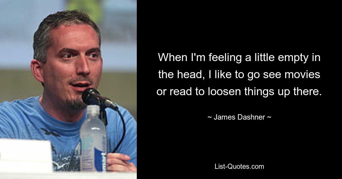 When I'm feeling a little empty in the head, I like to go see movies or read to loosen things up there. — © James Dashner