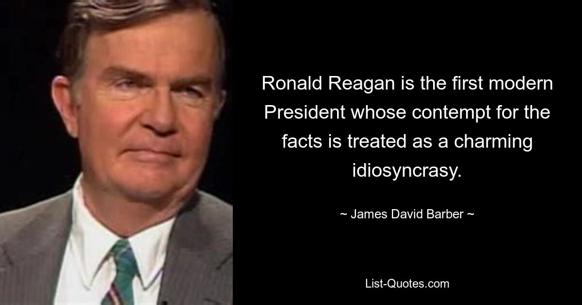 Ronald Reagan is the first modern President whose contempt for the facts is treated as a charming idiosyncrasy. — © James David Barber