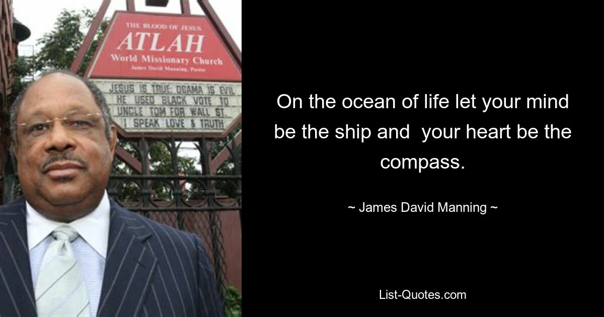 On the ocean of life let your mind be the ship and  your heart be the compass. — © James David Manning