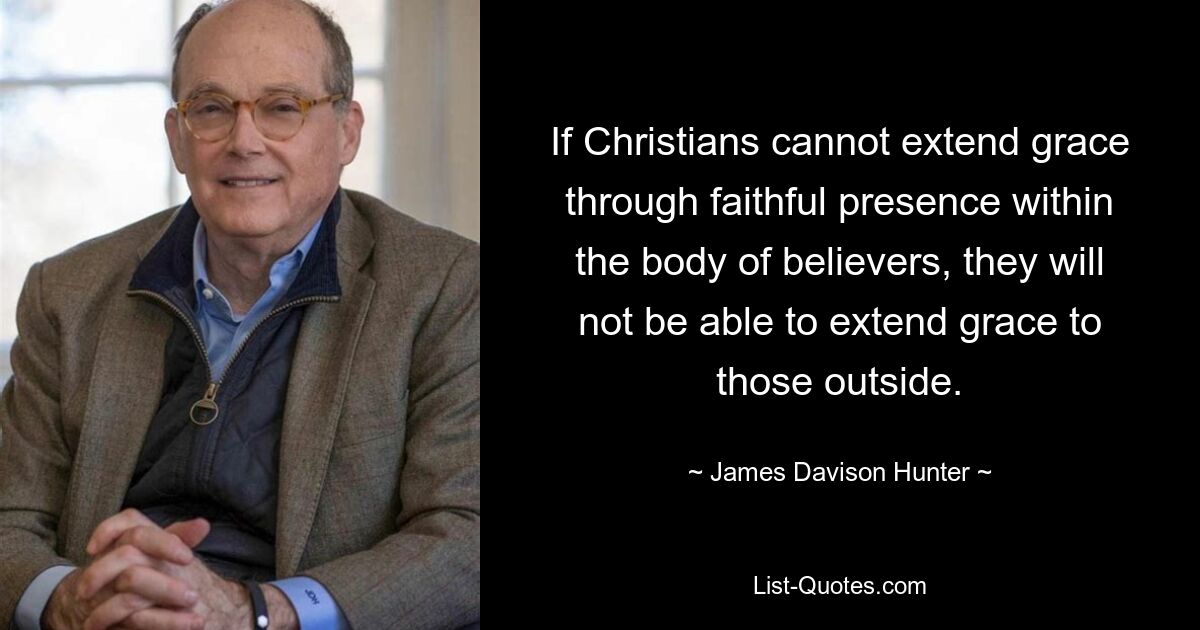 If Christians cannot extend grace through faithful presence within the body of believers, they will not be able to extend grace to those outside. — © James Davison Hunter