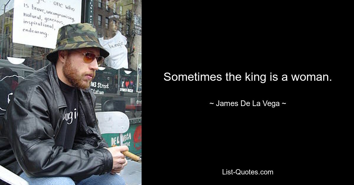 Sometimes the king is a woman. — © James De La Vega