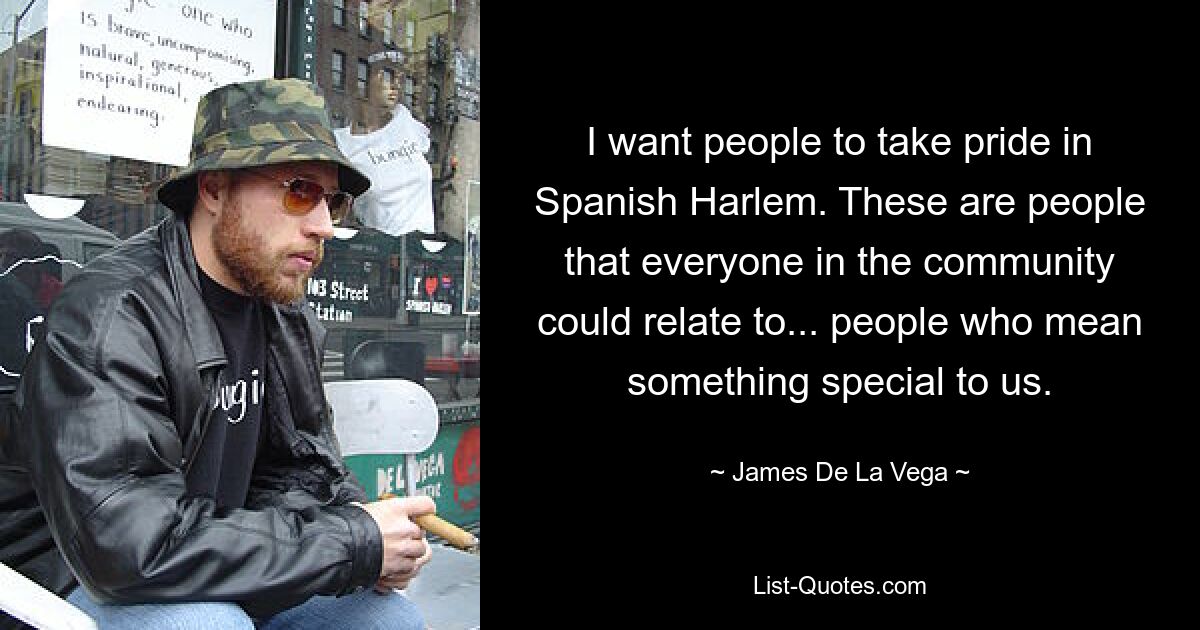 I want people to take pride in Spanish Harlem. These are people that everyone in the community could relate to... people who mean something special to us. — © James De La Vega