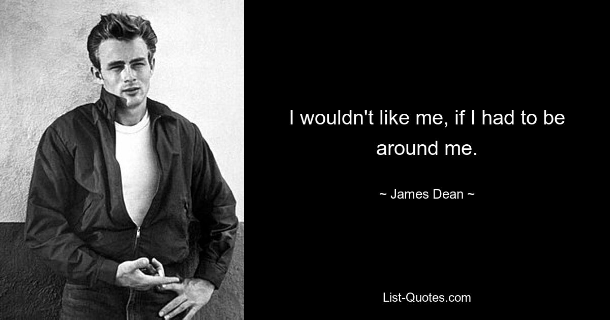 I wouldn't like me, if I had to be around me. — © James Dean