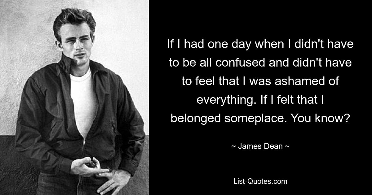 If I had one day when I didn't have to be all confused and didn't have to feel that I was ashamed of everything. If I felt that I belonged someplace. You know? — © James Dean