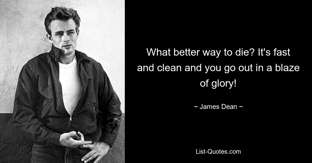 What better way to die? It's fast and clean and you go out in a blaze of glory! — © James Dean