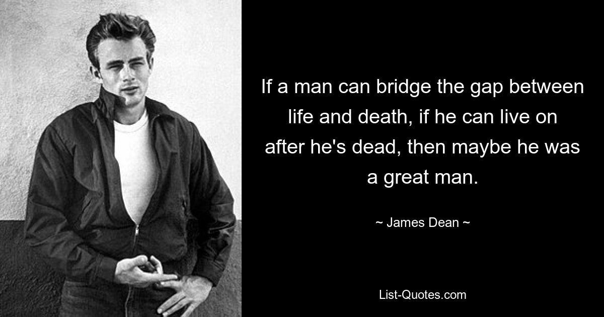 If a man can bridge the gap between life and death, if he can live on after he's dead, then maybe he was a great man. — © James Dean