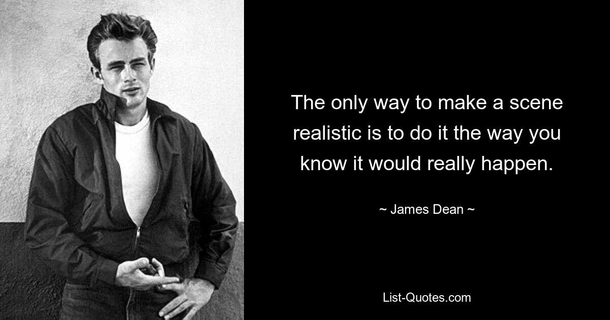 The only way to make a scene realistic is to do it the way you know it would really happen. — © James Dean