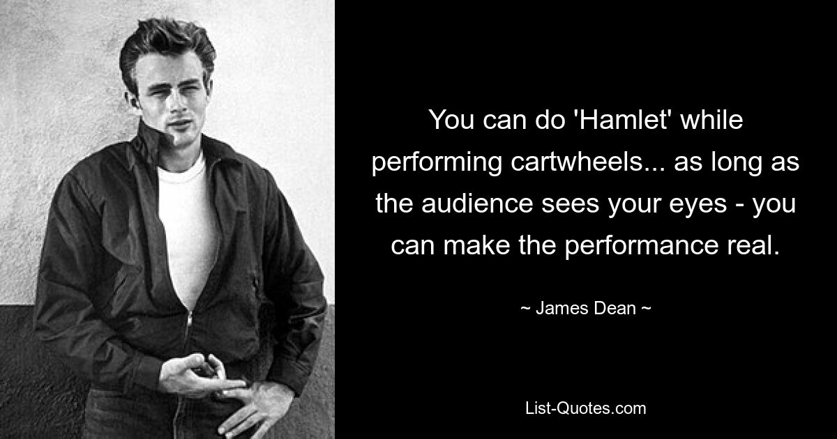 You can do 'Hamlet' while performing cartwheels... as long as the audience sees your eyes - you can make the performance real. — © James Dean