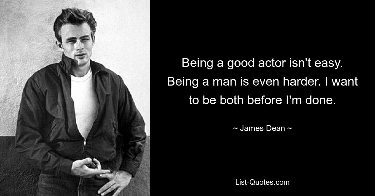 Being a good actor isn't easy. Being a man is even harder. I want to be both before I'm done. — © James Dean