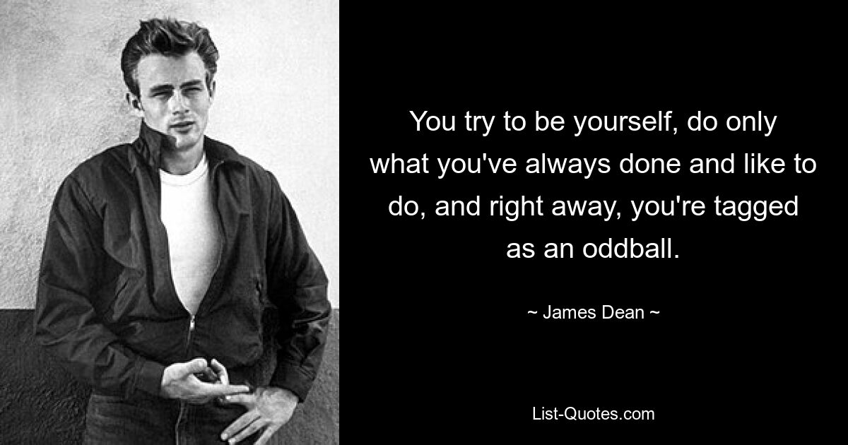 You try to be yourself, do only what you've always done and like to do, and right away, you're tagged as an oddball. — © James Dean