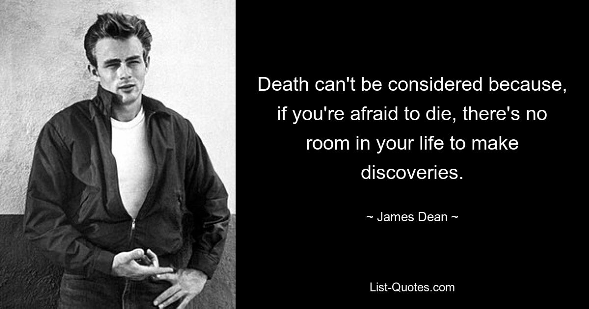 Death can't be considered because, if you're afraid to die, there's no room in your life to make discoveries. — © James Dean