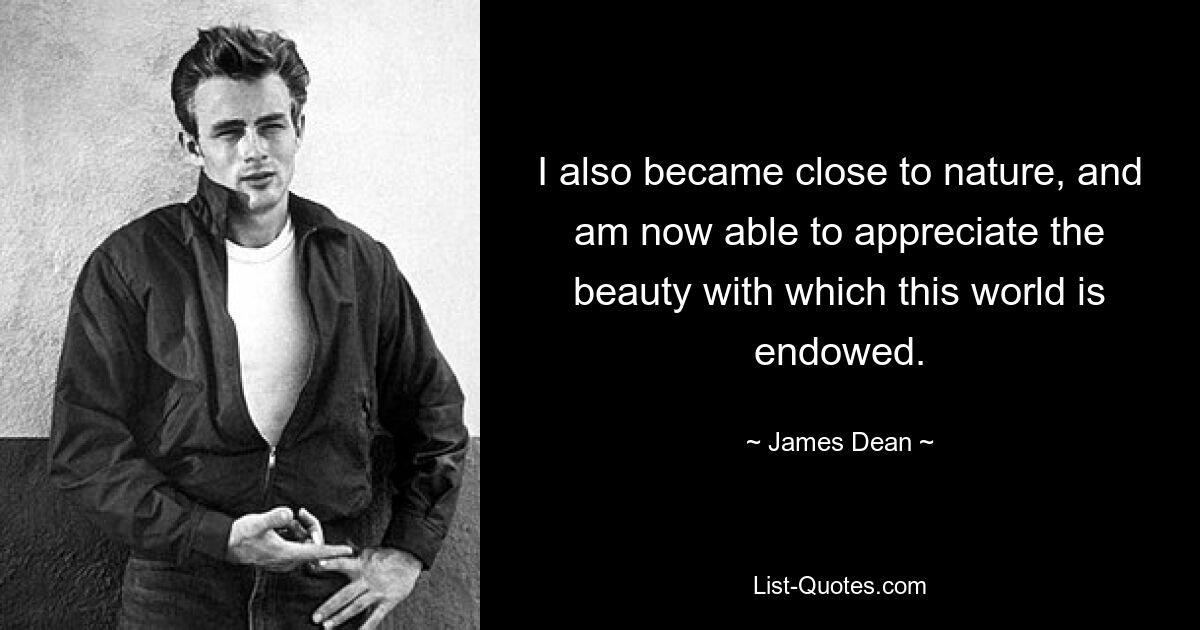 I also became close to nature, and am now able to appreciate the beauty with which this world is endowed. — © James Dean