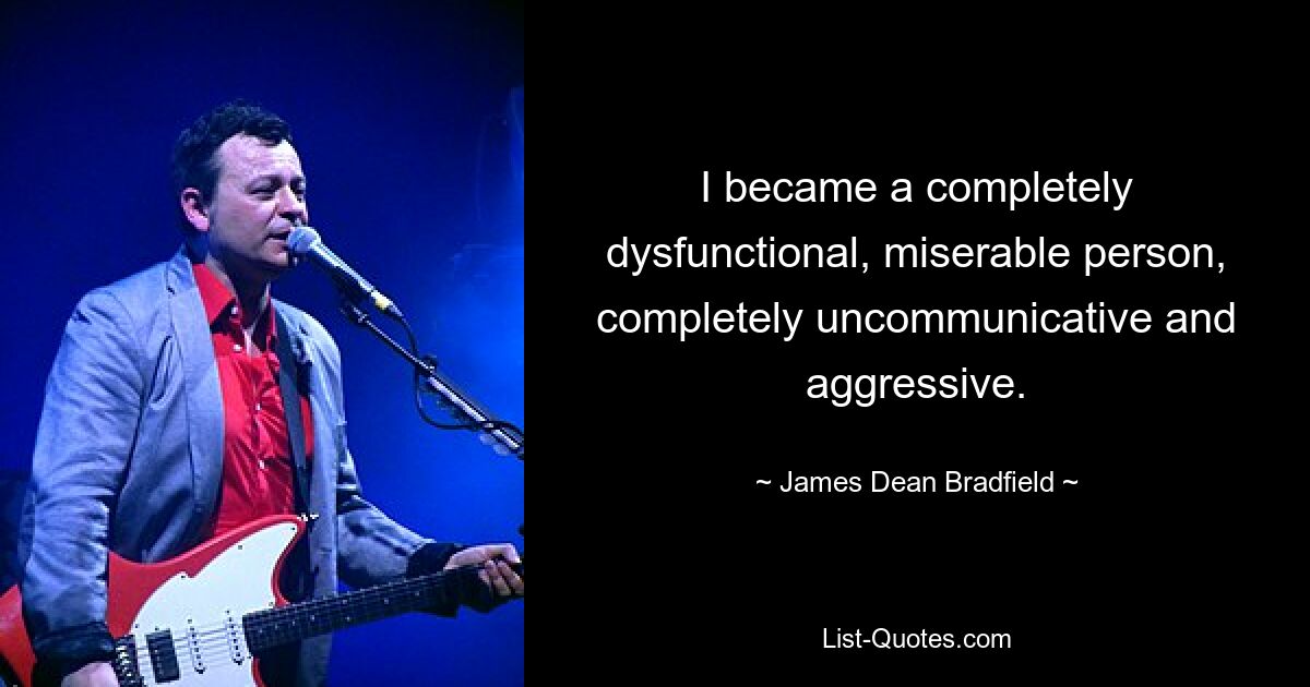 I became a completely dysfunctional, miserable person, completely uncommunicative and aggressive. — © James Dean Bradfield