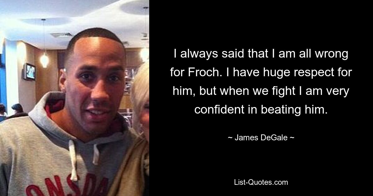 I always said that I am all wrong for Froch. I have huge respect for him, but when we fight I am very confident in beating him. — © James DeGale