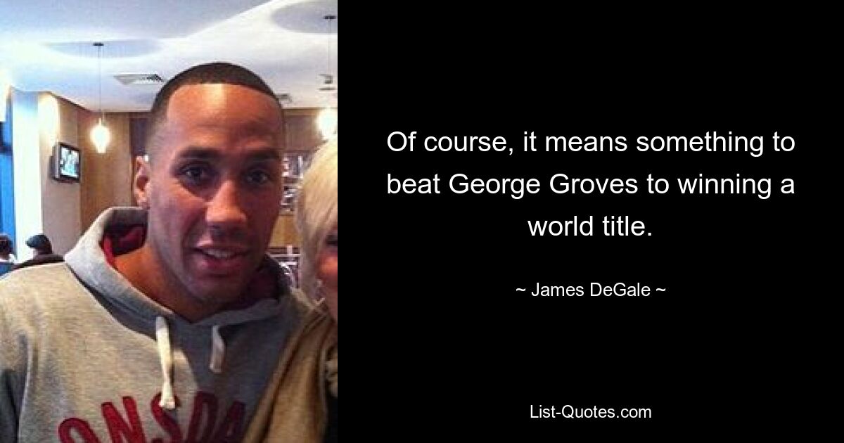 Of course, it means something to beat George Groves to winning a world title. — © James DeGale