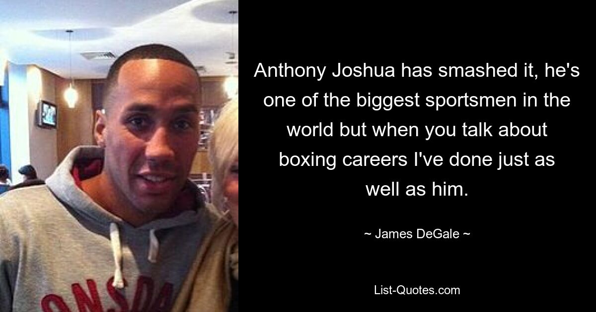 Anthony Joshua has smashed it, he's one of the biggest sportsmen in the world but when you talk about boxing careers I've done just as well as him. — © James DeGale