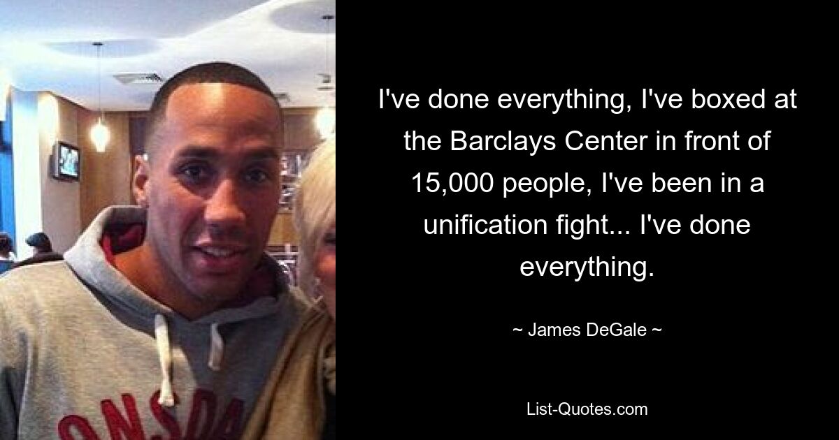 I've done everything, I've boxed at the Barclays Center in front of 15,000 people, I've been in a unification fight... I've done everything. — © James DeGale