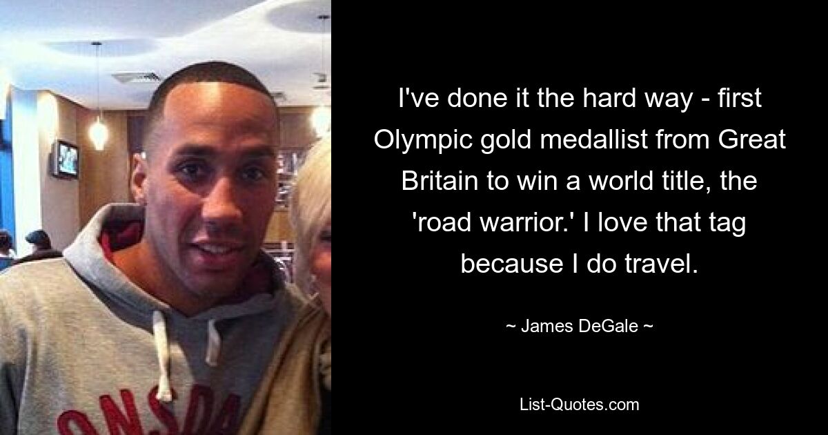 I've done it the hard way - first Olympic gold medallist from Great Britain to win a world title, the 'road warrior.' I love that tag because I do travel. — © James DeGale