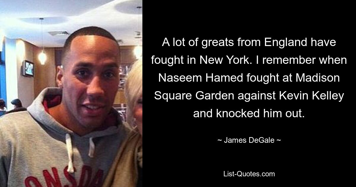 A lot of greats from England have fought in New York. I remember when Naseem Hamed fought at Madison Square Garden against Kevin Kelley and knocked him out. — © James DeGale