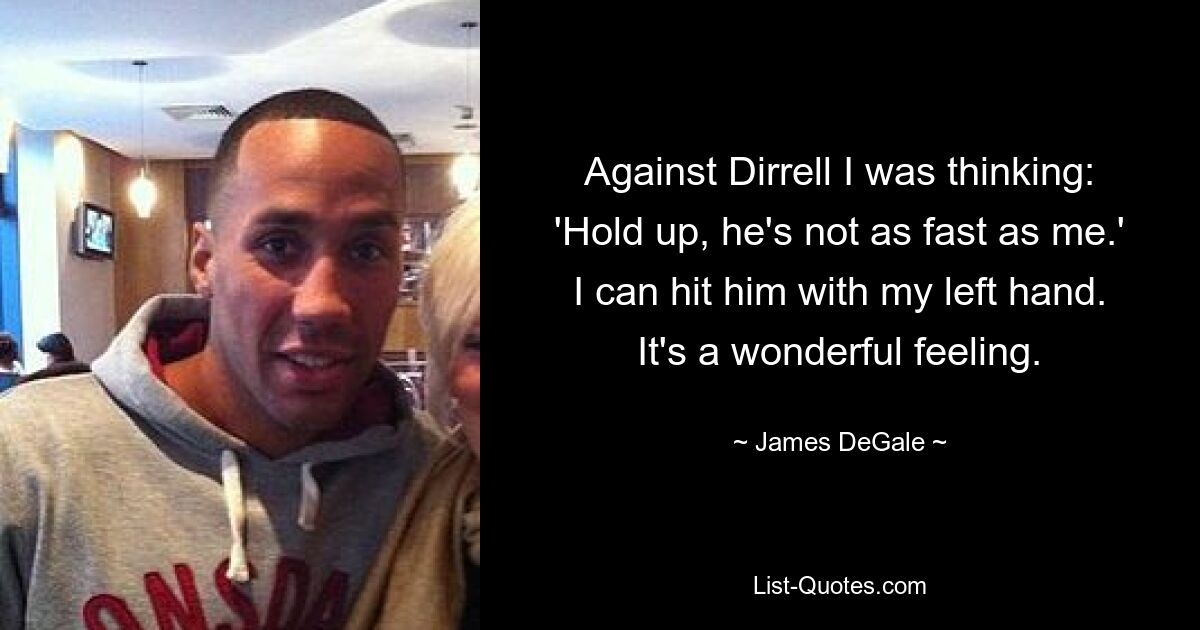 Against Dirrell I was thinking: 'Hold up, he's not as fast as me.' I can hit him with my left hand. It's a wonderful feeling. — © James DeGale